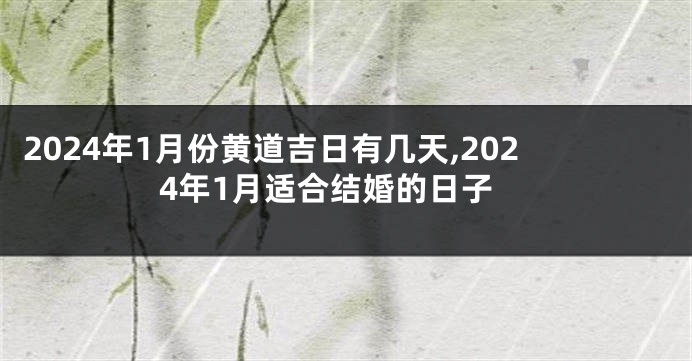 2024年1月份黄道吉日有几天,2024年1月适合结婚的日子