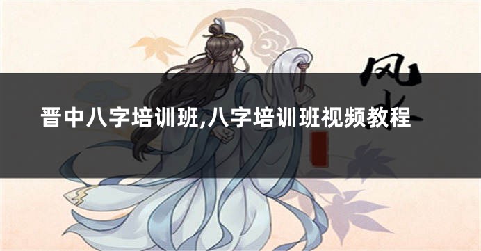 晋中八字培训班,八字培训班视频教程