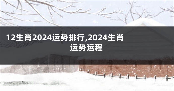 12生肖2024运势排行,2024生肖运势运程