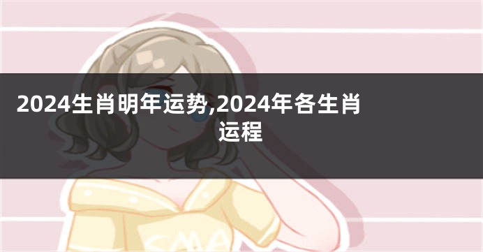 2024生肖明年运势,2024年各生肖运程