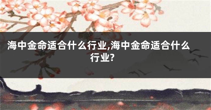海中金命适合什么行业,海中金命适合什么行业?