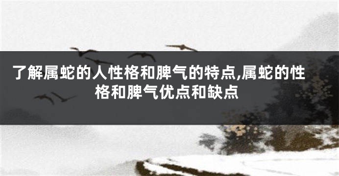 了解属蛇的人性格和脾气的特点,属蛇的性格和脾气优点和缺点