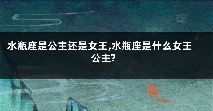 水瓶座是公主还是女王,水瓶座是什么女王公主?