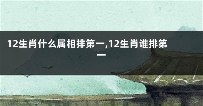 12生肖什么属相排第一,12生肖谁排第一