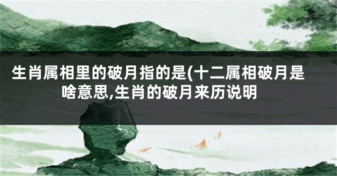 生肖属相里的破月指的是(十二属相破月是啥意思,生肖的破月来历说明
