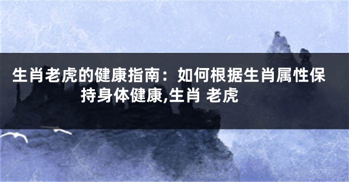 生肖老虎的健康指南：如何根据生肖属性保持身体健康,生肖 老虎