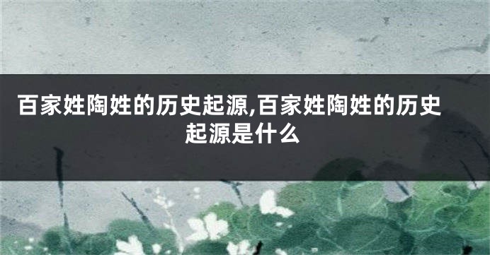 百家姓陶姓的历史起源,百家姓陶姓的历史起源是什么