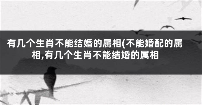 有几个生肖不能结婚的属相(不能婚配的属相,有几个生肖不能结婚的属相