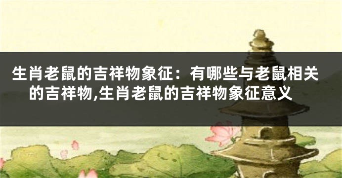 生肖老鼠的吉祥物象征：有哪些与老鼠相关的吉祥物,生肖老鼠的吉祥物象征意义