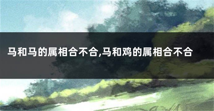 马和马的属相合不合,马和鸡的属相合不合