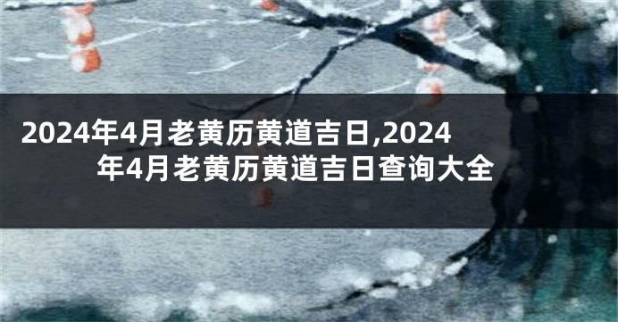 2024年4月老黄历黄道吉日,2024年4月老黄历黄道吉日查询大全