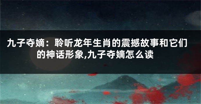 九子夺嫡：聆听龙年生肖的震撼故事和它们的神话形象,九子夺嫡怎么读