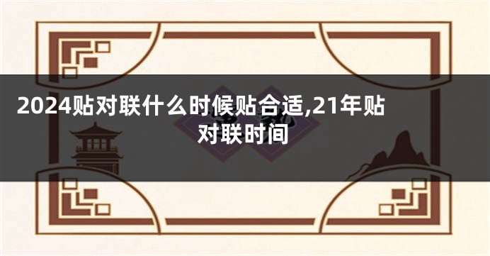 2024贴对联什么时候贴合适,21年贴对联时间