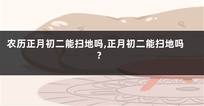 农历正月初二能扫地吗,正月初二能扫地吗?