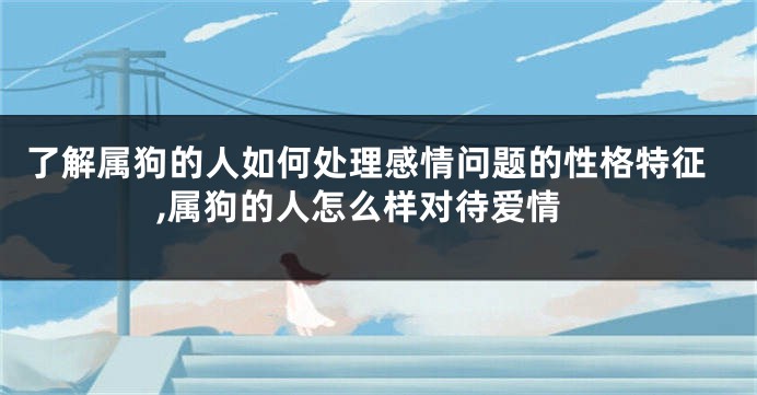 了解属狗的人如何处理感情问题的性格特征,属狗的人怎么样对待爱情