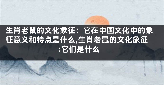 生肖老鼠的文化象征：它在中国文化中的象征意义和特点是什么,生肖老鼠的文化象征:它们是什么