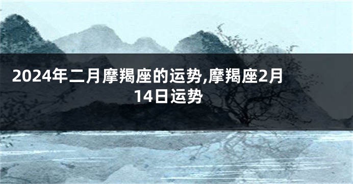2024年二月摩羯座的运势,摩羯座2月14日运势