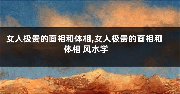 女人极贵的面相和体相,女人极贵的面相和体相 风水学