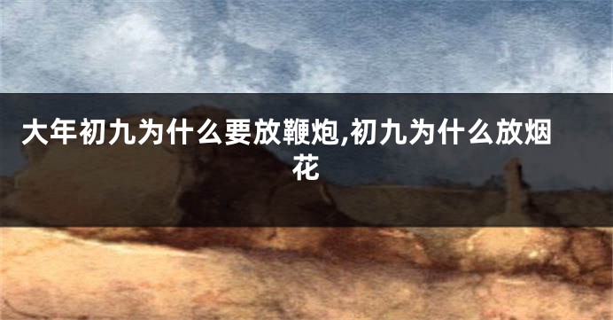 大年初九为什么要放鞭炮,初九为什么放烟花