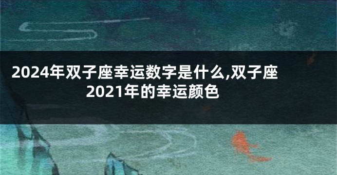 2024年双子座幸运数字是什么,双子座2021年的幸运颜色