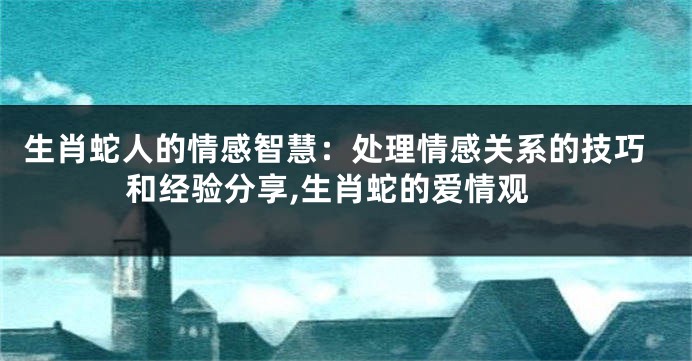 生肖蛇人的情感智慧：处理情感关系的技巧和经验分享,生肖蛇的爱情观