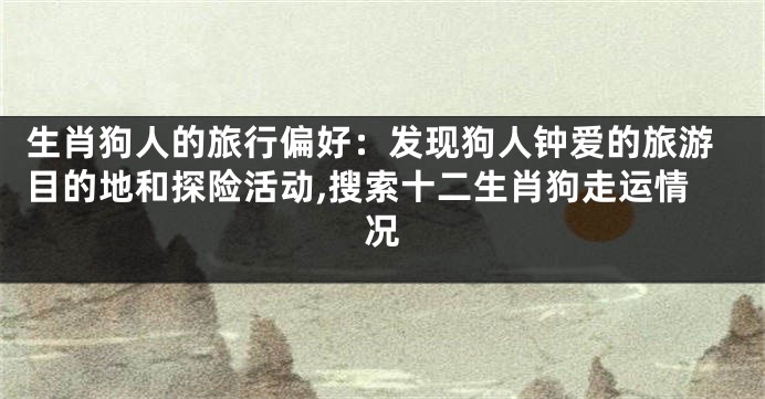 生肖狗人的旅行偏好：发现狗人钟爱的旅游目的地和探险活动,搜索十二生肖狗走运情况