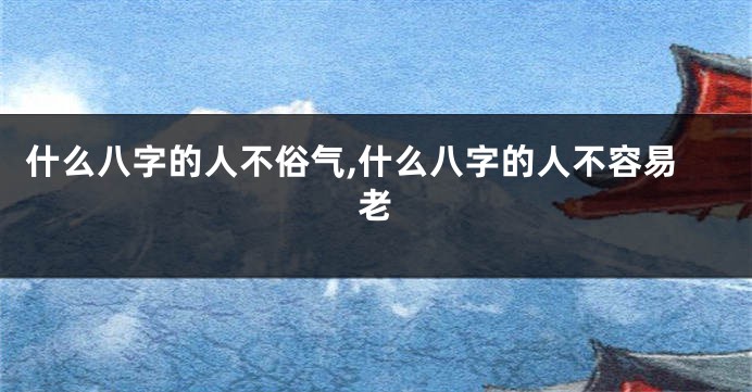 什么八字的人不俗气,什么八字的人不容易老
