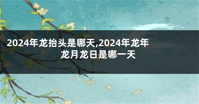 2024年龙抬头是哪天,2024年龙年龙月龙日是哪一天