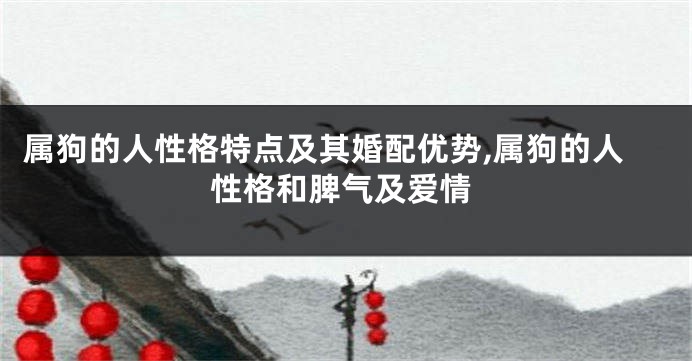 属狗的人性格特点及其婚配优势,属狗的人性格和脾气及爱情
