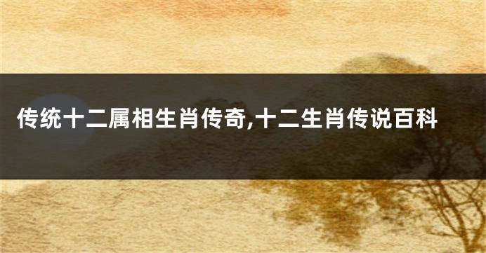 传统十二属相生肖传奇,十二生肖传说百科