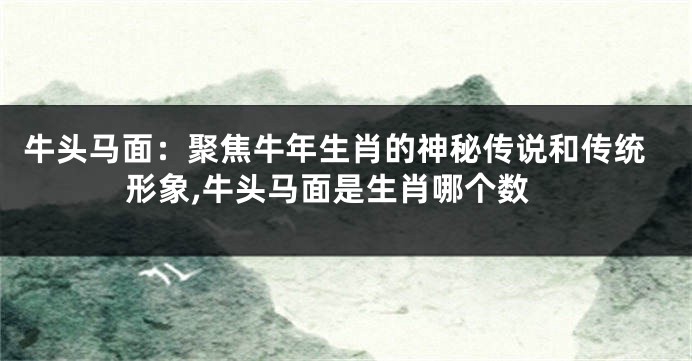 牛头马面：聚焦牛年生肖的神秘传说和传统形象,牛头马面是生肖哪个数