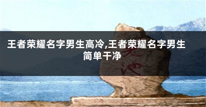 王者荣耀名字男生高冷,王者荣耀名字男生简单干净