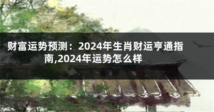 财富运势预测：2024年生肖财运亨通指南,2024年运势怎么样