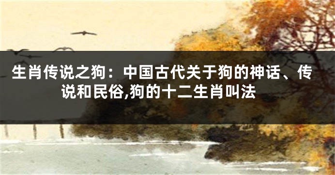 生肖传说之狗：中国古代关于狗的神话、传说和民俗,狗的十二生肖叫法
