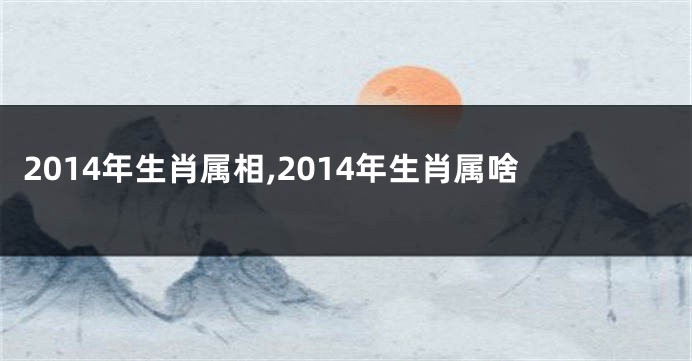 2014年生肖属相,2014年生肖属啥