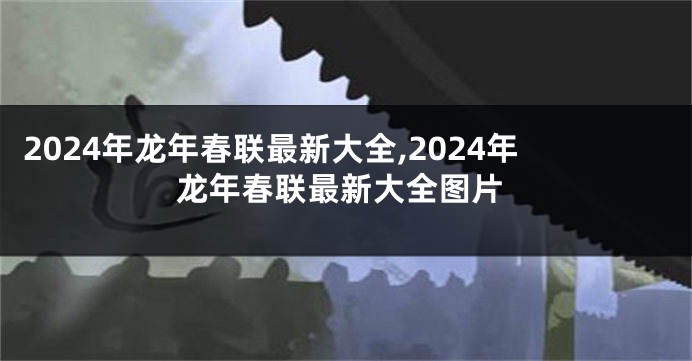 2024年龙年春联最新大全,2024年龙年春联最新大全图片