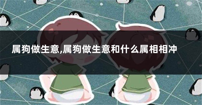 属狗做生意,属狗做生意和什么属相相冲