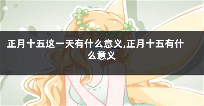 正月十五这一天有什么意义,正月十五有什么意义