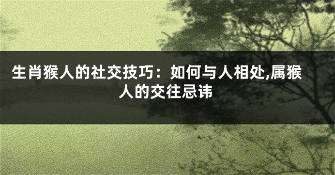 生肖猴人的社交技巧：如何与人相处,属猴人的交往忌讳