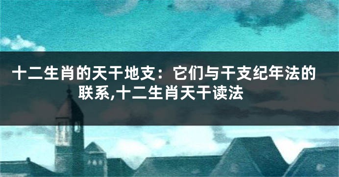 十二生肖的天干地支：它们与干支纪年法的联系,十二生肖天干读法