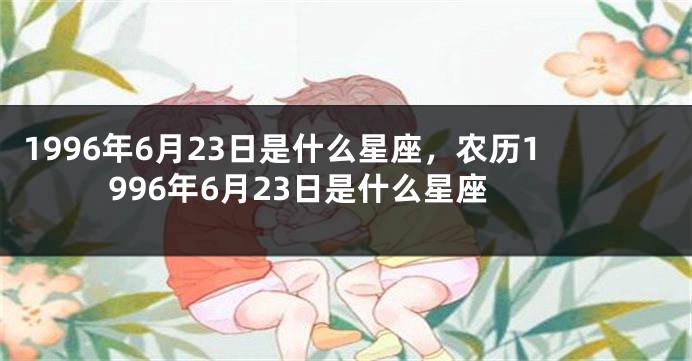 1996年6月23日是什么星座，农历1996年6月23日是什么星座