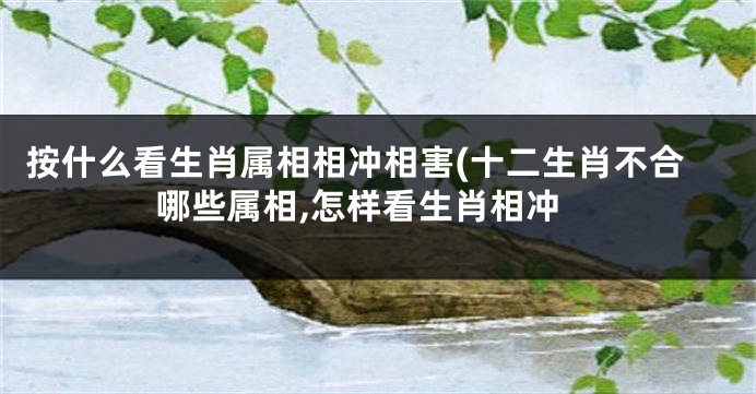 按什么看生肖属相相冲相害(十二生肖不合哪些属相,怎样看生肖相冲