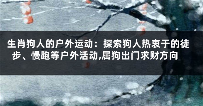 生肖狗人的户外运动：探索狗人热衷于的徒步、慢跑等户外活动,属狗出门求财方向