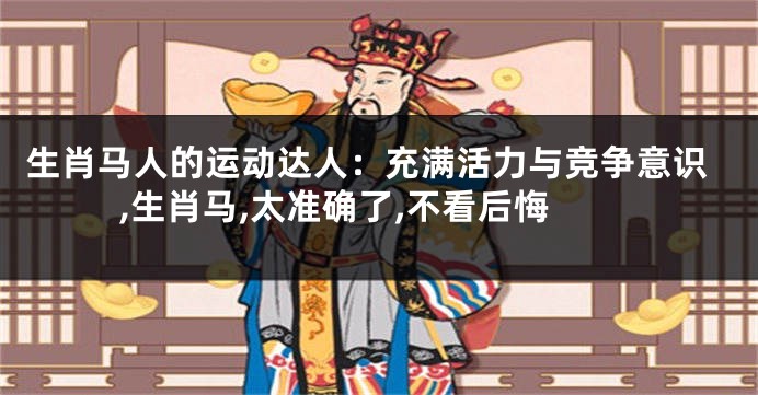 生肖马人的运动达人：充满活力与竞争意识,生肖马,太准确了,不看后悔
