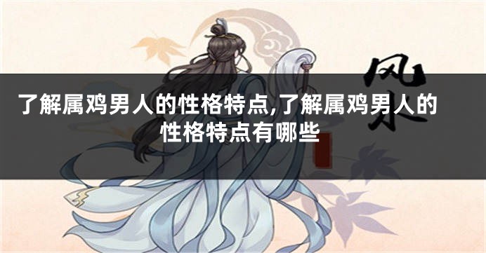 了解属鸡男人的性格特点,了解属鸡男人的性格特点有哪些