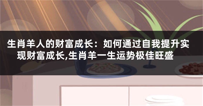生肖羊人的财富成长：如何通过自我提升实现财富成长,生肖羊一生运势极佳旺盛