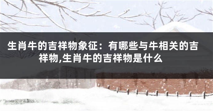 生肖牛的吉祥物象征：有哪些与牛相关的吉祥物,生肖牛的吉祥物是什么