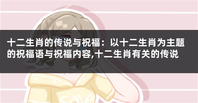 十二生肖的传说与祝福：以十二生肖为主题的祝福语与祝福内容,十二生肖有关的传说