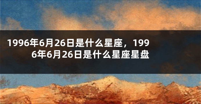 1996年6月26日是什么星座，1996年6月26日是什么星座星盘