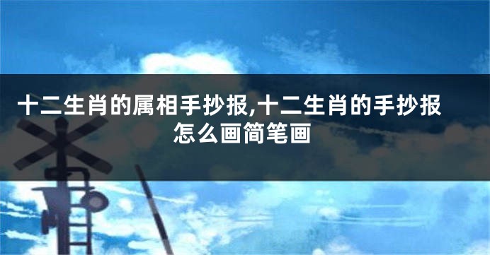 十二生肖的属相手抄报,十二生肖的手抄报怎么画简笔画